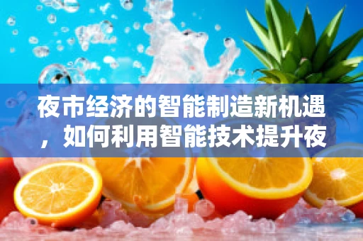 夜市经济的智能制造新机遇，如何利用智能技术提升夜市体验与效率？