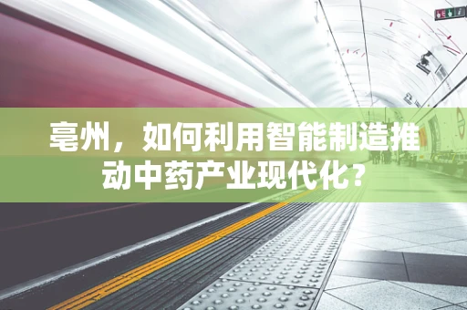 亳州，如何利用智能制造推动中药产业现代化？