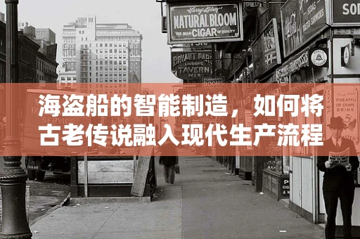 海盗船的智能制造，如何将古老传说融入现代生产流程？