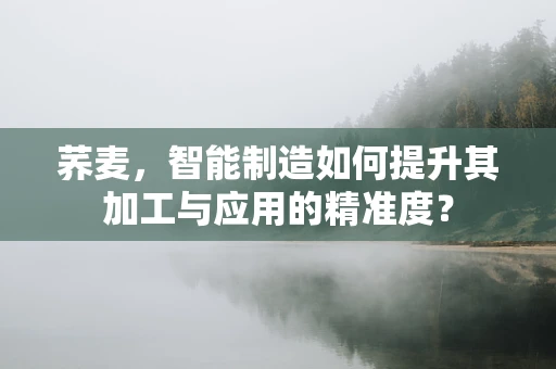 荞麦，智能制造如何提升其加工与应用的精准度？