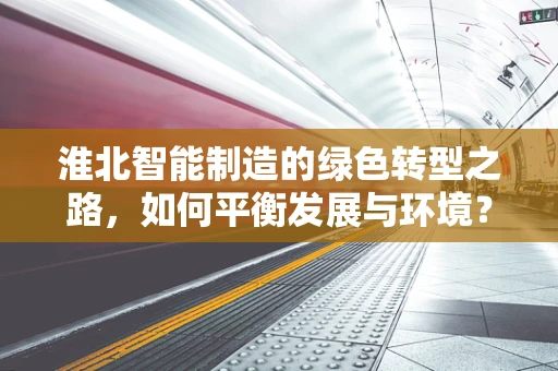 淮北智能制造的绿色转型之路，如何平衡发展与环境？