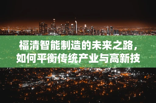 福清智能制造的未来之路，如何平衡传统产业与高新技术？