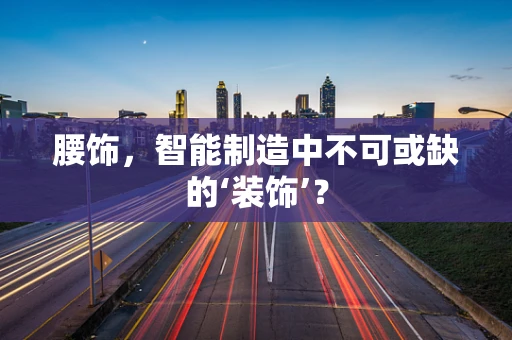 腰饰，智能制造中不可或缺的‘装饰’？