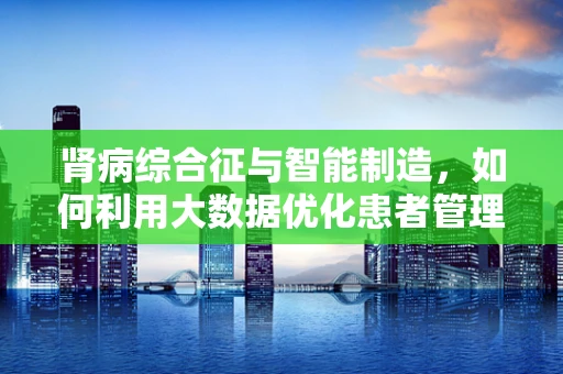 肾病综合征与智能制造，如何利用大数据优化患者管理？