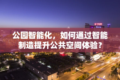 公园智能化，如何通过智能制造提升公共空间体验？