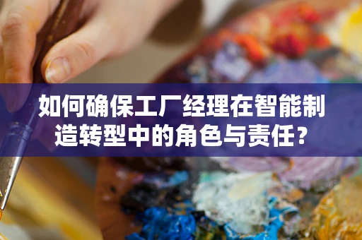 如何确保工厂经理在智能制造转型中的角色与责任？