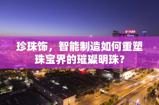 珍珠饰，智能制造如何重塑珠宝界的璀璨明珠？