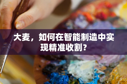 大麦，如何在智能制造中实现精准收割？