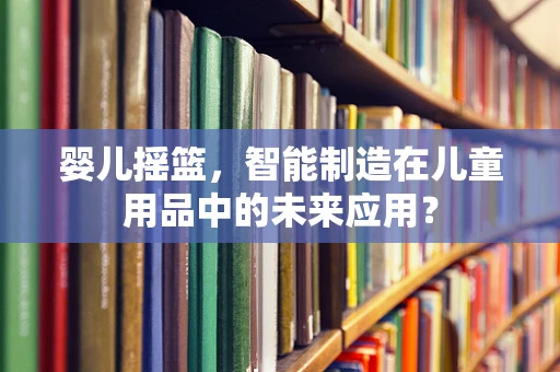 婴儿摇篮，智能制造在儿童用品中的未来应用？