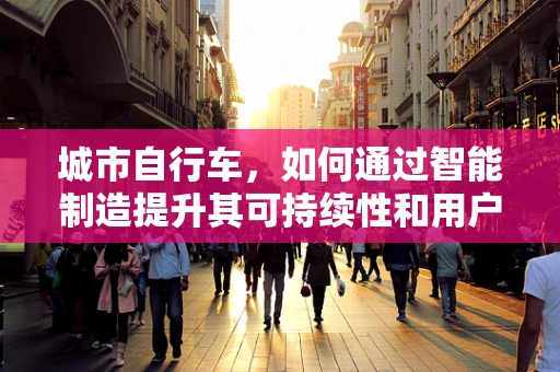 城市自行车，如何通过智能制造提升其可持续性和用户体验？