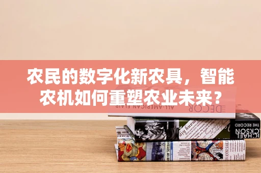 农民的数字化新农具，智能农机如何重塑农业未来？
