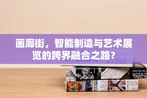 画廊街，智能制造与艺术展览的跨界融合之路？