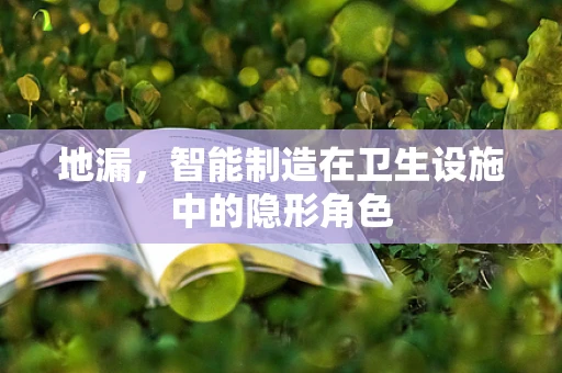 地漏，智能制造在卫生设施中的隐形角色
