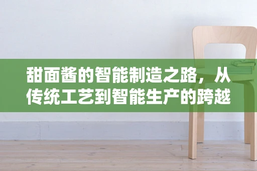 甜面酱的智能制造之路，从传统工艺到智能生产的跨越