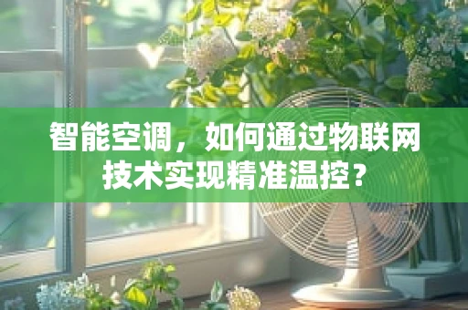 智能空调，如何通过物联网技术实现精准温控？