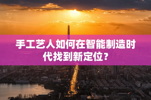 手工艺人如何在智能制造时代找到新定位？
