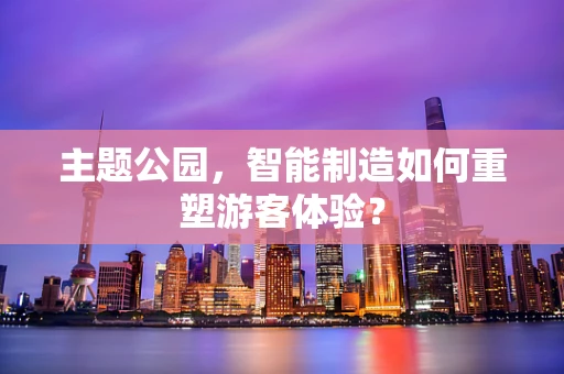 主题公园，智能制造如何重塑游客体验？