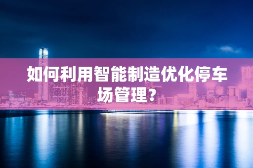 如何利用智能制造优化停车场管理？