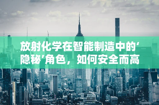 放射化学在智能制造中的‘隐秘’角色，如何安全而高效地融入生产流程？