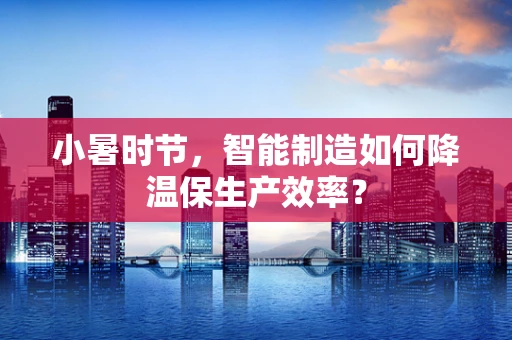 小暑时节，智能制造如何降温保生产效率？