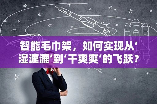 智能毛巾架，如何实现从‘湿漉漉’到‘干爽爽’的飞跃？