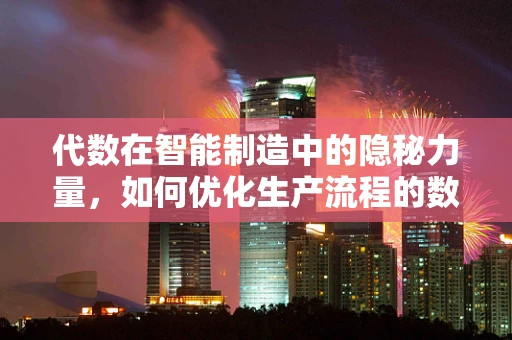 代数在智能制造中的隐秘力量，如何优化生产流程的数学语言？