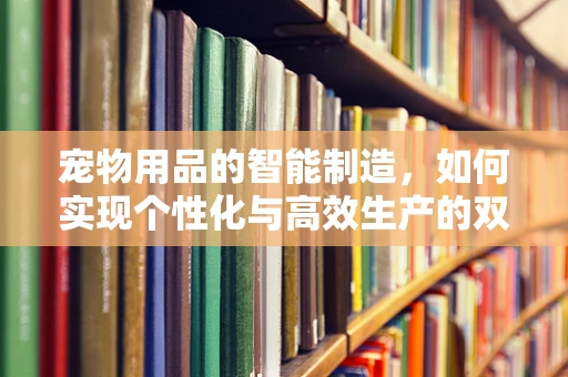 宠物用品的智能制造，如何实现个性化与高效生产的双重飞跃？