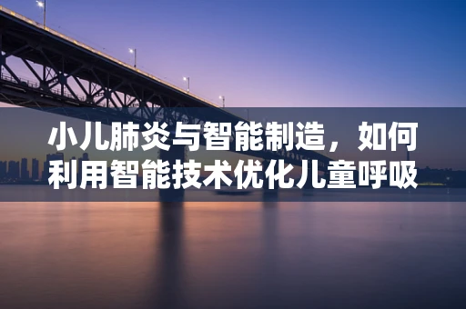小儿肺炎与智能制造，如何利用智能技术优化儿童呼吸健康监测？