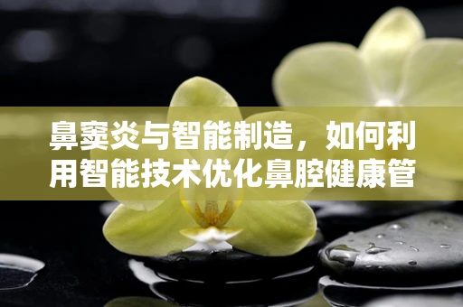 鼻窦炎与智能制造，如何利用智能技术优化鼻腔健康管理？