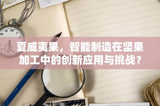 夏威夷果，智能制造在坚果加工中的创新应用与挑战？