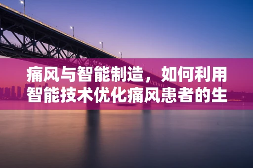 痛风与智能制造，如何利用智能技术优化痛风患者的生活质量？