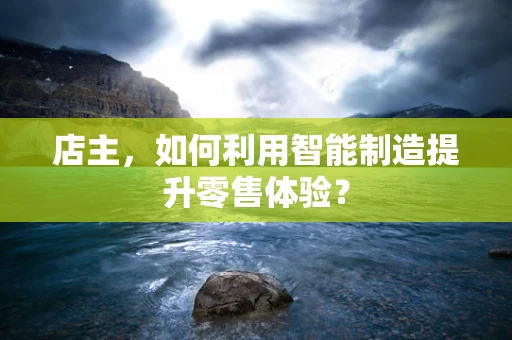 店主，如何利用智能制造提升零售体验？