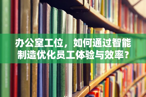 办公室工位，如何通过智能制造优化员工体验与效率？