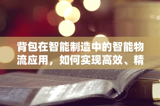 背包在智能制造中的智能物流应用，如何实现高效、精准的物资追踪？