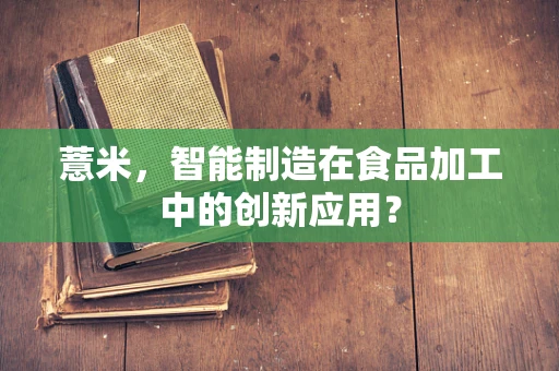 薏米，智能制造在食品加工中的创新应用？