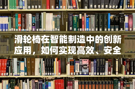 滑轮椅在智能制造中的创新应用，如何实现高效、安全的移动解决方案？