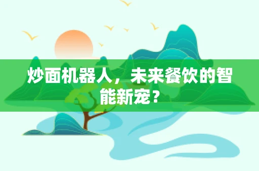 炒面机器人，未来餐饮的智能新宠？