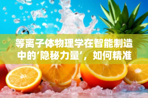 等离子体物理学在智能制造中的‘隐秘力量’，如何精准操控微观世界？