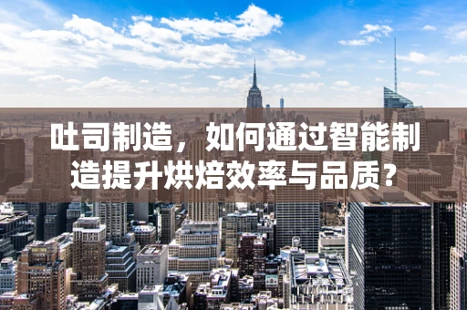 吐司制造，如何通过智能制造提升烘焙效率与品质？