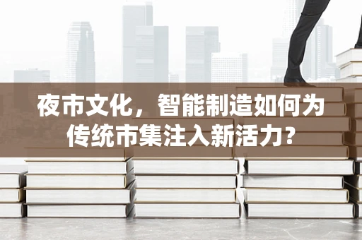 夜市文化，智能制造如何为传统市集注入新活力？