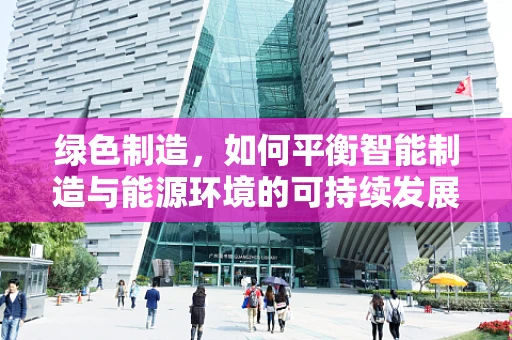 绿色制造，如何平衡智能制造与能源环境的可持续发展？