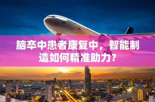 脑卒中患者康复中，智能制造如何精准助力？