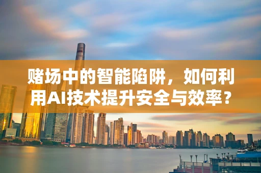 赌场中的智能陷阱，如何利用AI技术提升安全与效率？