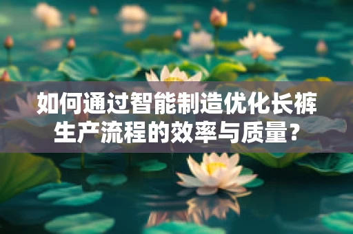 如何通过智能制造优化长裤生产流程的效率与质量？