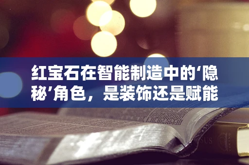 红宝石在智能制造中的‘隐秘’角色，是装饰还是赋能？