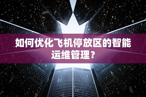 如何优化飞机停放区的智能运维管理？