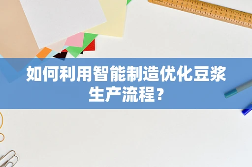 如何利用智能制造优化豆浆生产流程？