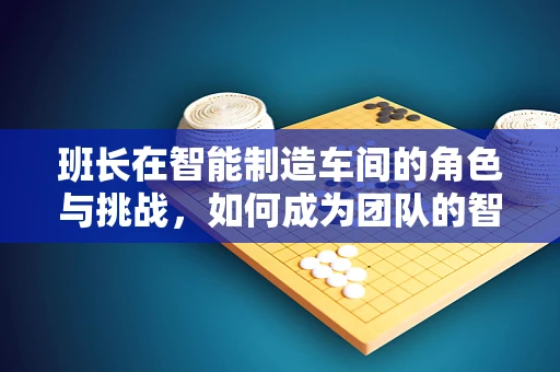 班长在智能制造车间的角色与挑战，如何成为团队的智慧引领者？