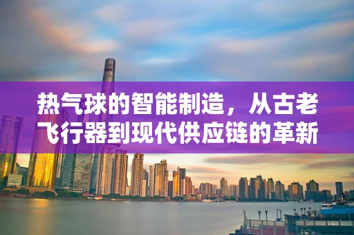 热气球的智能制造，从古老飞行器到现代供应链的革新
