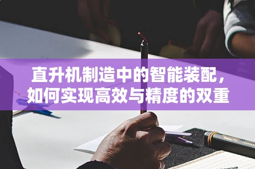 直升机制造中的智能装配，如何实现高效与精度的双重飞跃？
